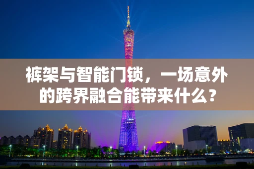 裤架与智能门锁，一场意外的跨界融合能带来什么？