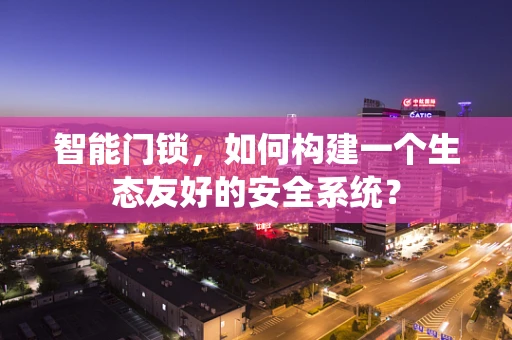 智能门锁，如何构建一个生态友好的安全系统？