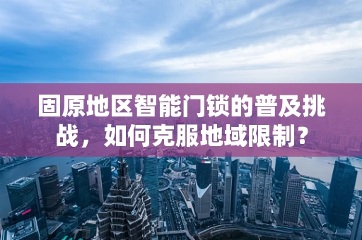 固原地区智能门锁的普及挑战，如何克服地域限制？