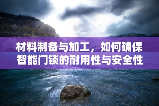 材料制备与加工，如何确保智能门锁的耐用性与安全性？