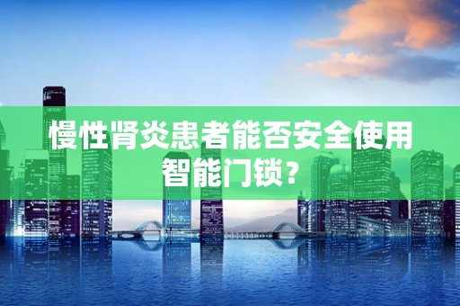 慢性肾炎患者能否安全使用智能门锁？