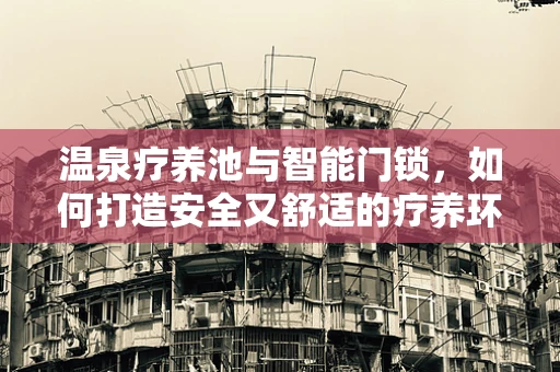 温泉疗养池与智能门锁，如何打造安全又舒适的疗养环境？