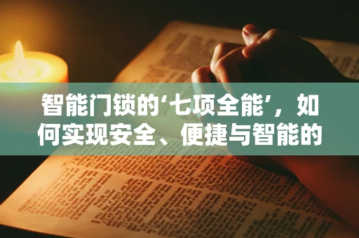 智能门锁的‘七项全能’，如何实现安全、便捷与智能的完美融合？