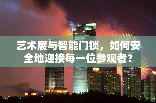 艺术展与智能门锁，如何安全地迎接每一位参观者？