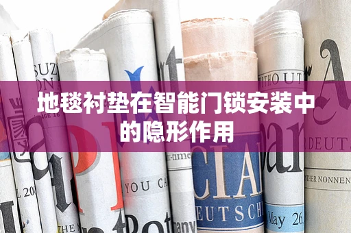 地毯衬垫在智能门锁安装中的隐形作用