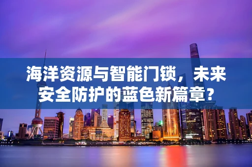海洋资源与智能门锁，未来安全防护的蓝色新篇章？