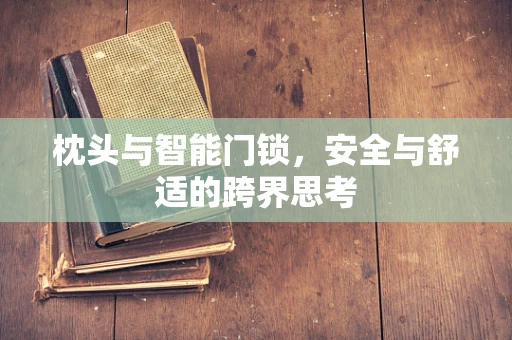 枕头与智能门锁，安全与舒适的跨界思考