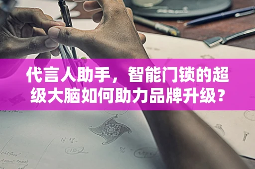 代言人助手，智能门锁的超级大脑如何助力品牌升级？