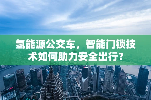氢能源公交车，智能门锁技术如何助力安全出行？