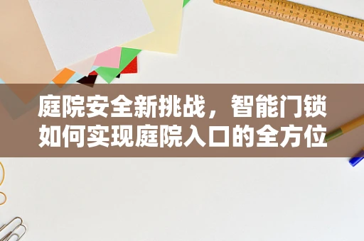 庭院安全新挑战，智能门锁如何实现庭院入口的全方位防护？
