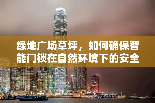 绿地广场草坪，如何确保智能门锁在自然环境下的安全与美观并存？