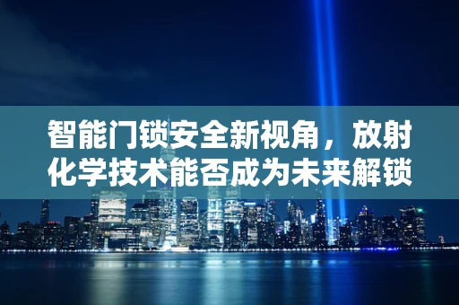 智能门锁安全新视角，放射化学技术能否成为未来解锁的隐形钥匙？