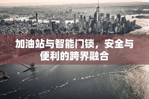 加油站与智能门锁，安全与便利的跨界融合