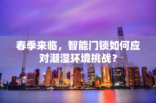 春季来临，智能门锁如何应对潮湿环境挑战？