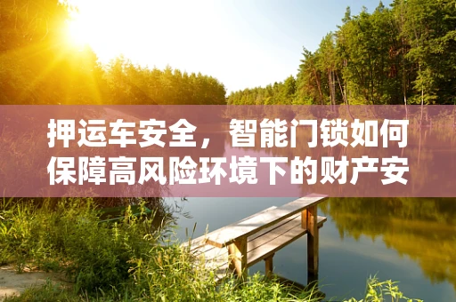 押运车安全，智能门锁如何保障高风险环境下的财产安全？