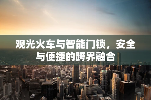观光火车与智能门锁，安全与便捷的跨界融合