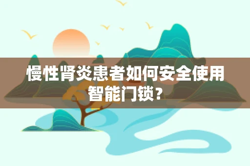 慢性肾炎患者如何安全使用智能门锁？