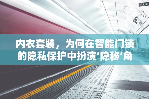 内衣套装，为何在智能门锁的隐私保护中扮演‘隐秘’角色？