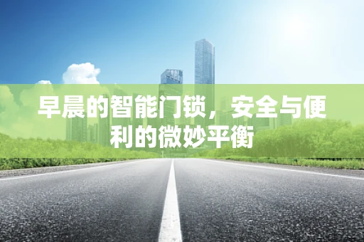 早晨的智能门锁，安全与便利的微妙平衡