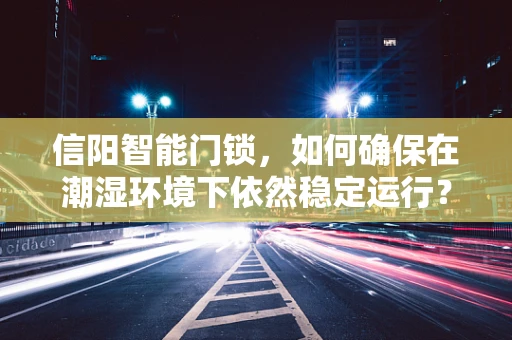 信阳智能门锁，如何确保在潮湿环境下依然稳定运行？