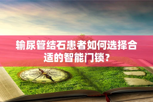 输尿管结石患者如何选择合适的智能门锁？