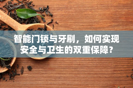 智能门锁与牙刷，如何实现安全与卫生的双重保障？