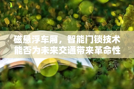 磁悬浮车厢，智能门锁技术能否为未来交通带来革命性变革？