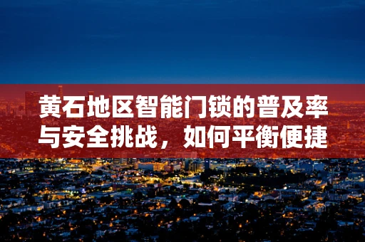 黄石地区智能门锁的普及率与安全挑战，如何平衡便捷与安全？