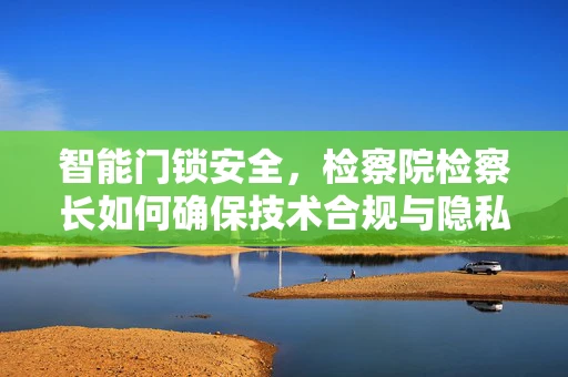 智能门锁安全，检察院检察长如何确保技术合规与隐私保护？