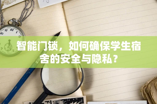 智能门锁，如何确保学生宿舍的安全与隐私？