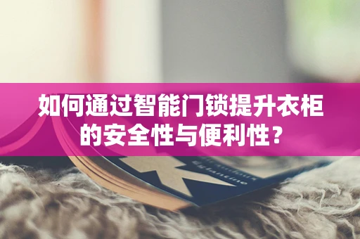 如何通过智能门锁提升衣柜的安全性与便利性？