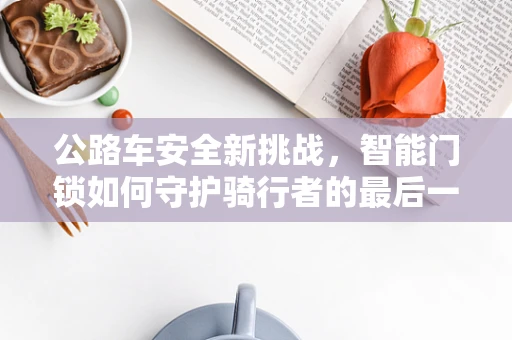 公路车安全新挑战，智能门锁如何守护骑行者的最后一道防线？