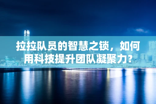 拉拉队员的智慧之锁，如何用科技提升团队凝聚力？