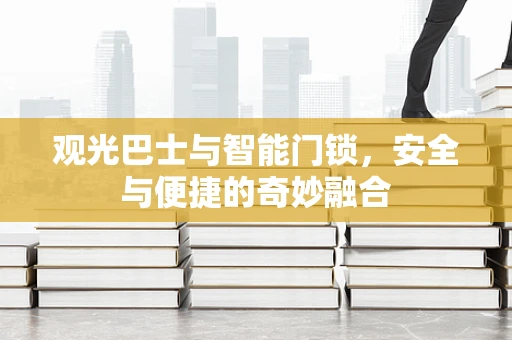 观光巴士与智能门锁，安全与便捷的奇妙融合