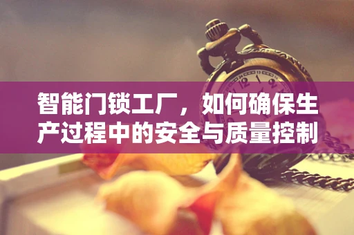 智能门锁工厂，如何确保生产过程中的安全与质量控制？