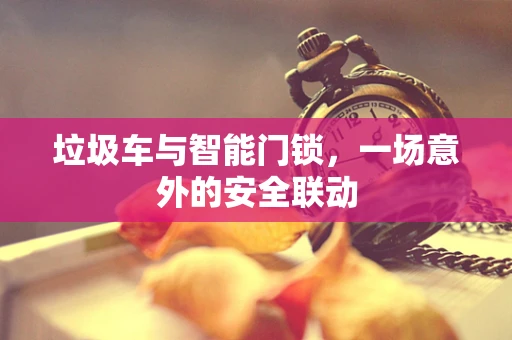 垃圾车与智能门锁，一场意外的安全联动