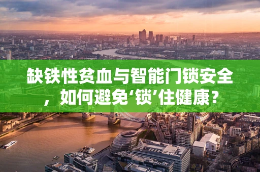 缺铁性贫血与智能门锁安全，如何避免‘锁’住健康？