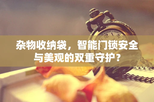 杂物收纳袋，智能门锁安全与美观的双重守护？