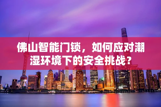 佛山智能门锁，如何应对潮湿环境下的安全挑战？