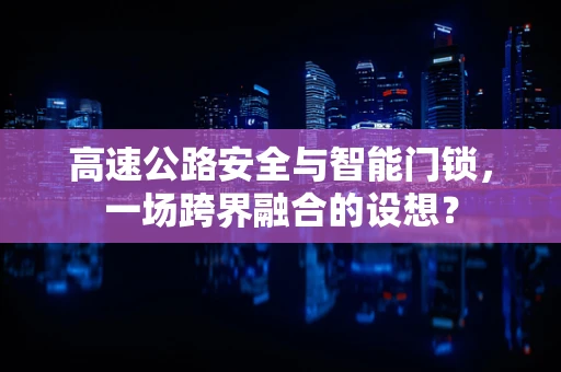 高速公路安全与智能门锁，一场跨界融合的设想？