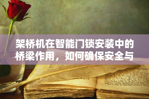 架桥机在智能门锁安装中的桥梁作用，如何确保安全与效率？