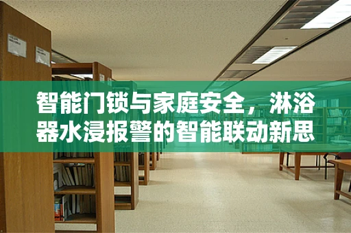 智能门锁与家庭安全，淋浴器水浸报警的智能联动新思路？