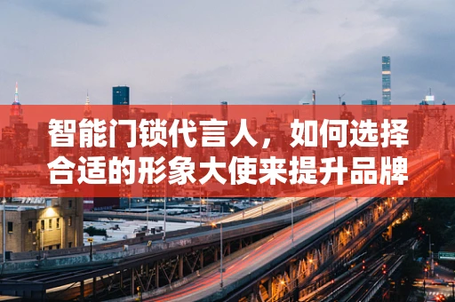 智能门锁代言人，如何选择合适的形象大使来提升品牌价值？