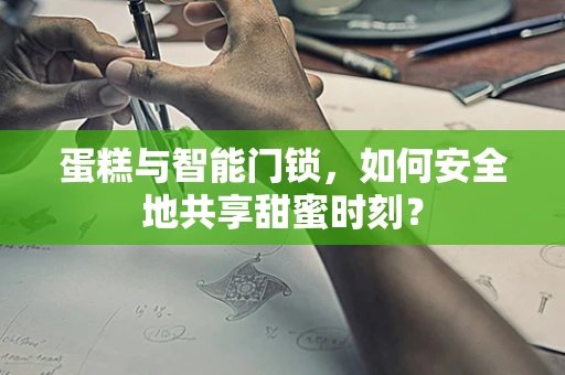 蛋糕与智能门锁，如何安全地共享甜蜜时刻？