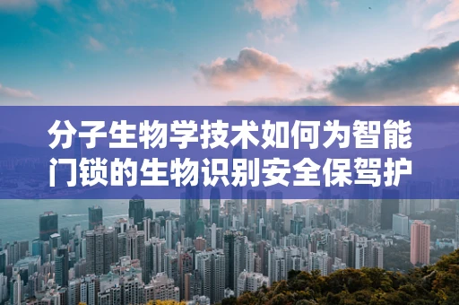 分子生物学技术如何为智能门锁的生物识别安全保驾护航？