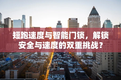 短跑速度与智能门锁，解锁安全与速度的双重挑战？