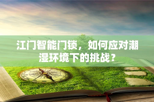 江门智能门锁，如何应对潮湿环境下的挑战？