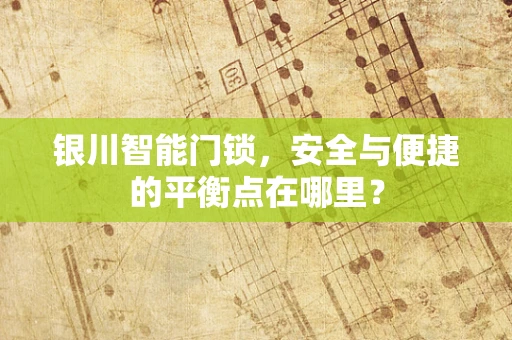 银川智能门锁，安全与便捷的平衡点在哪里？