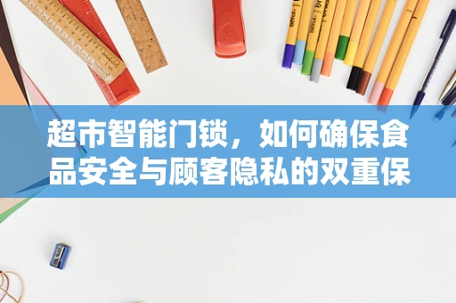 超市智能门锁，如何确保食品安全与顾客隐私的双重保障？