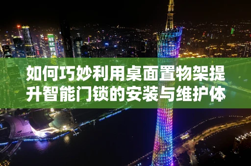 如何巧妙利用桌面置物架提升智能门锁的安装与维护体验？